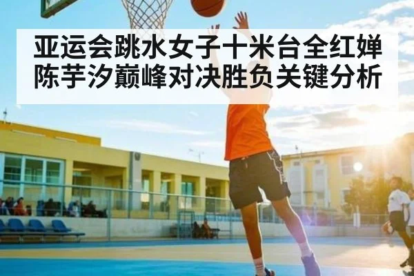 亚运会跳水女子十米台全红婵陈芋汐巅峰对决胜负关键分析（kaiyun）