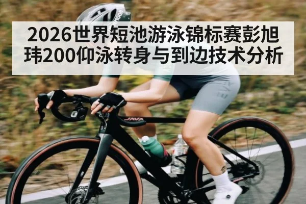2026世界短池游泳锦标赛彭旭玮200仰泳转身与到边技术分析（kaiyun）