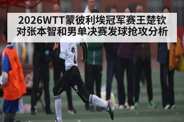 2026WTT蒙彼利埃冠军赛王楚钦对张本智和男单决赛发球抢攻分析（kaiyun）