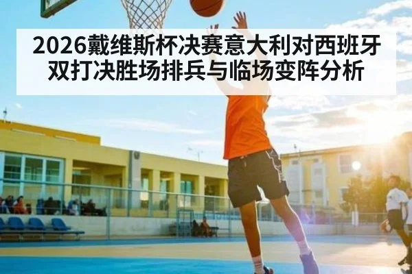 2026戴维斯杯决赛意大利对西班牙双打决胜场排兵与临场变阵分析