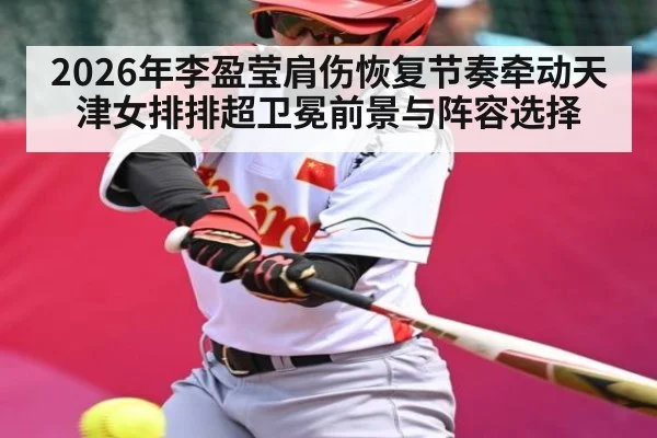 2026年李盈莹肩伤恢复节奏牵动天津女排排超卫冕前景与阵容选择