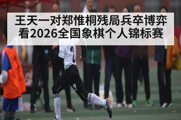 王天一对郑惟桐残局兵卒博弈看2026全国象棋个人锦标赛（kaiyun）